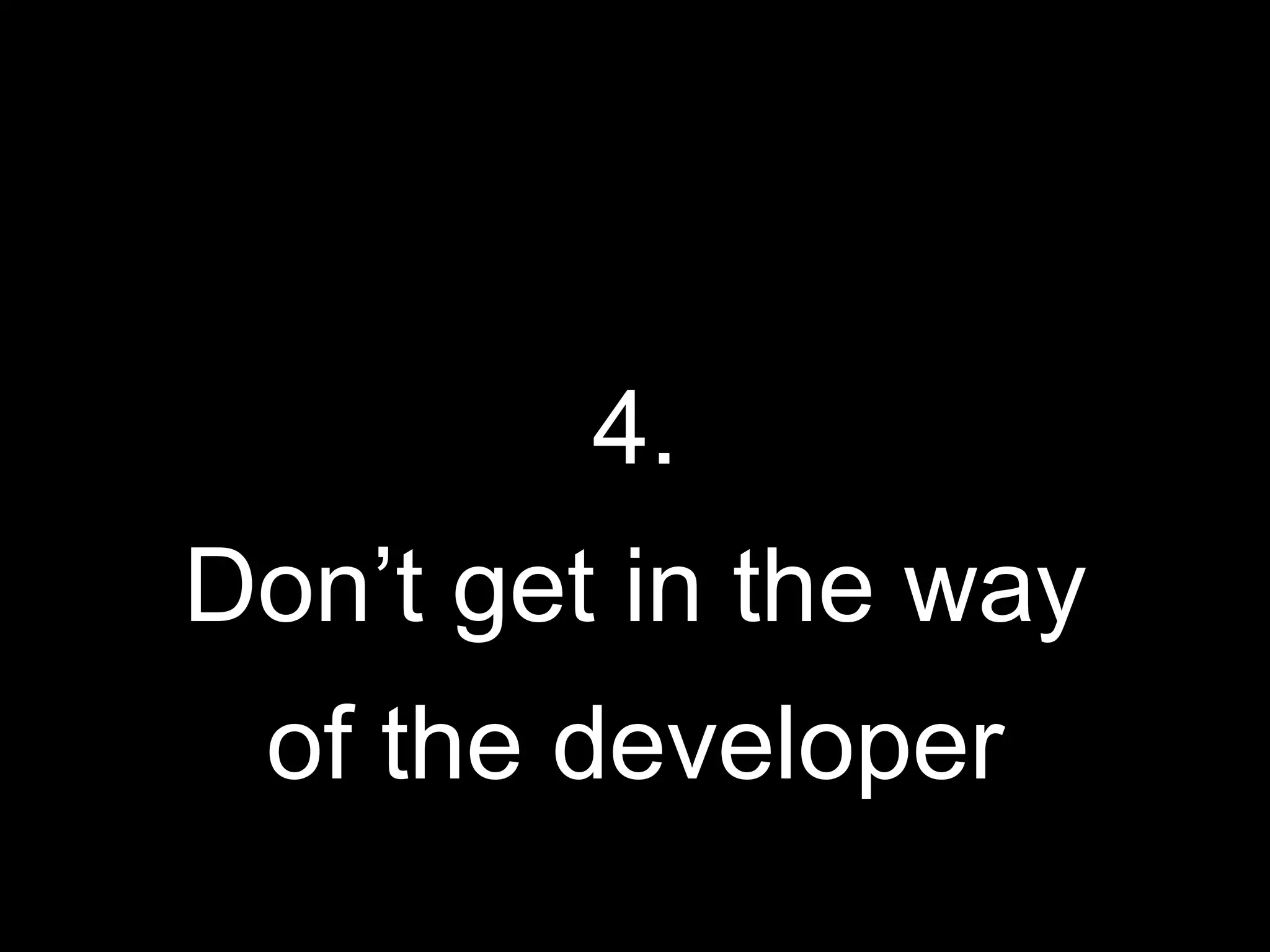 4.
Don’t get in the way
of the developer
 
