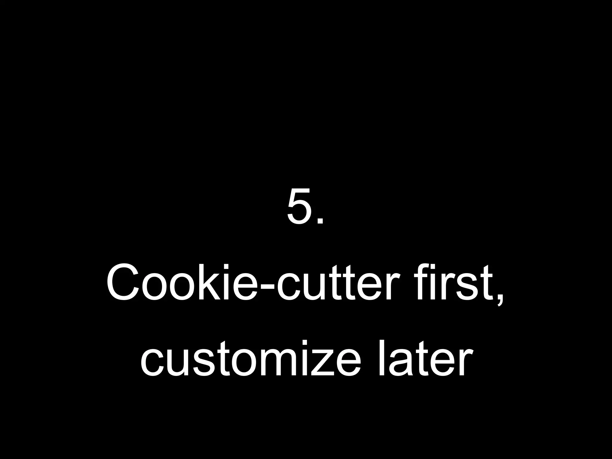 5.
Cookie-cutter first,
customize later
 