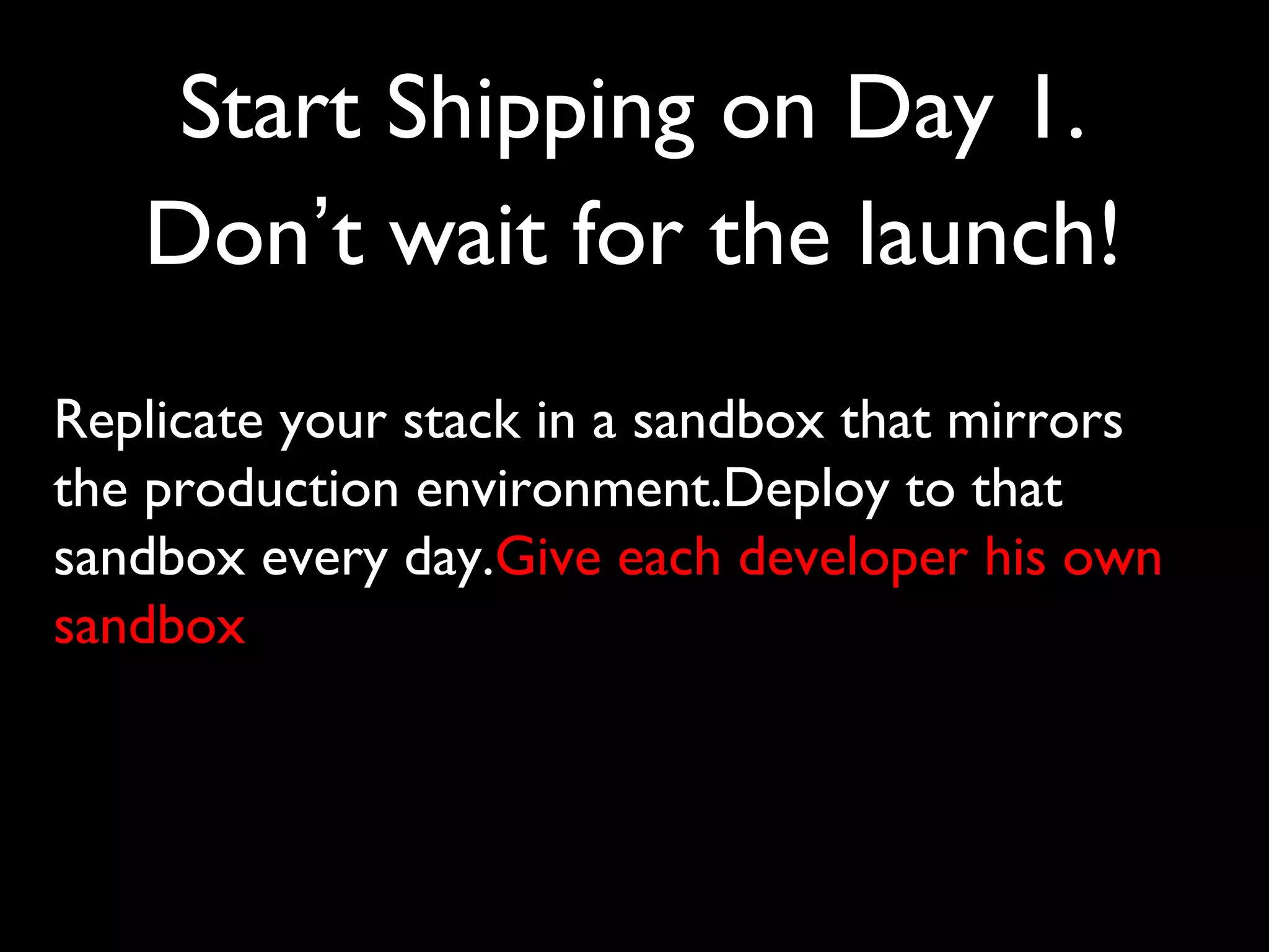 Start Shipping on Day 1.
Don’t wait for the launch!
Replicate your stack in a sandbox that mirrors
the production environment.Deploy to that
sandbox every day.Give each developer his own
sandbox
 