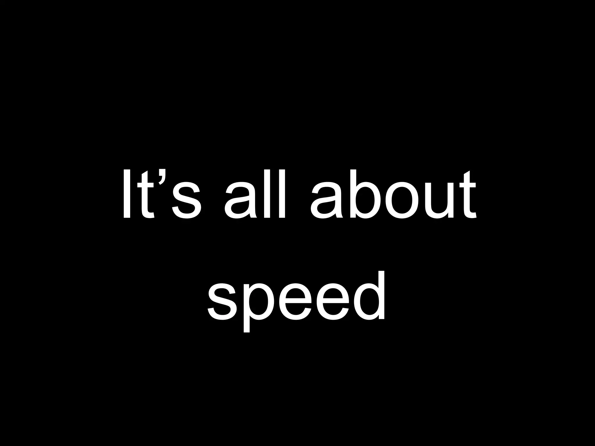 It’s all about
speed
 