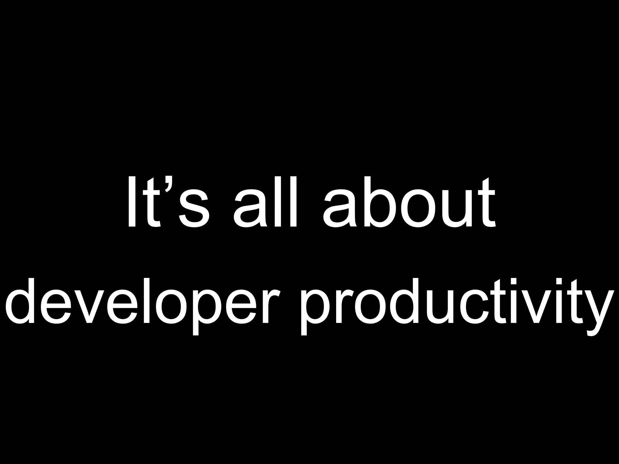 It’s all about
developer productivity
 