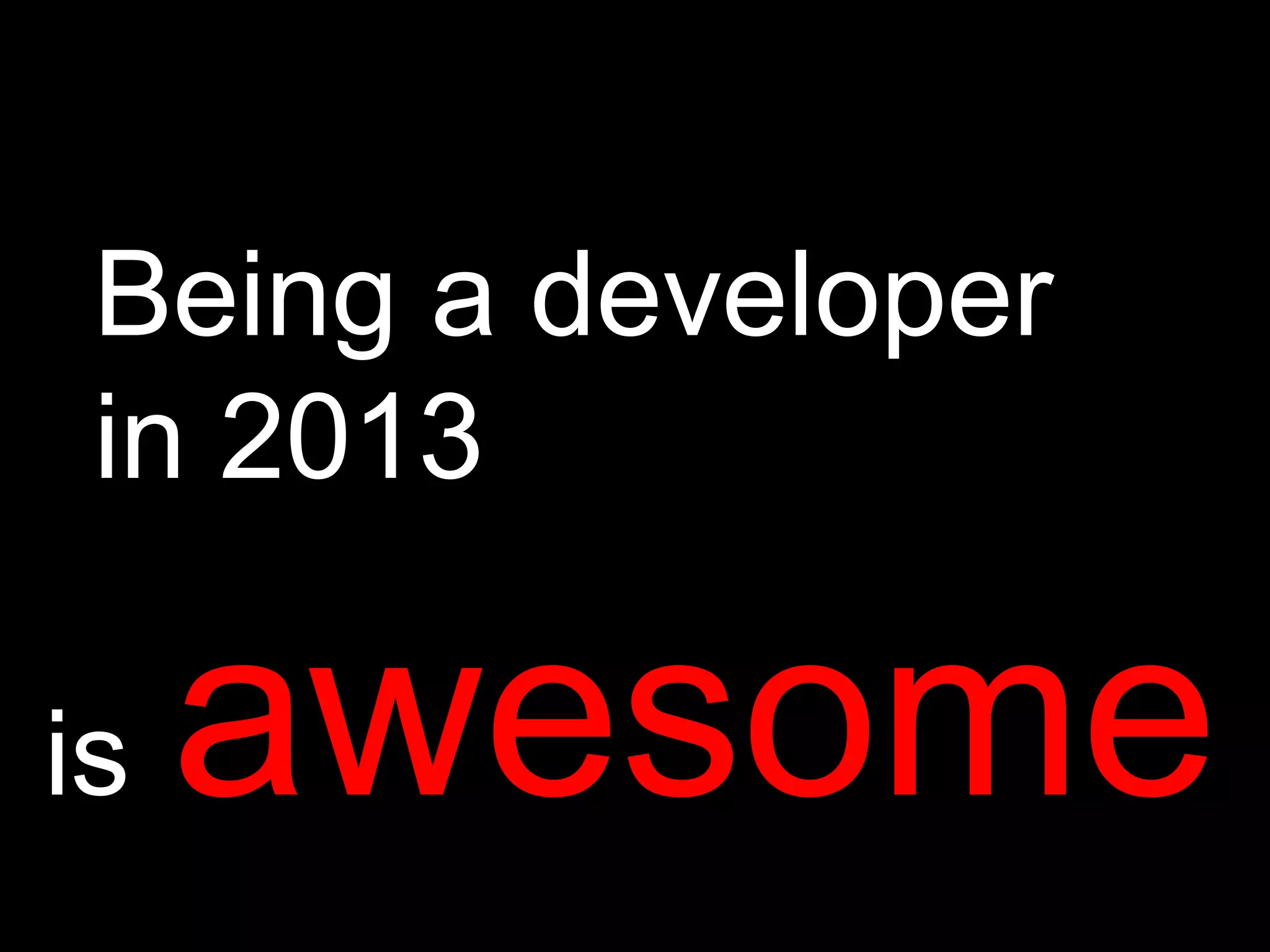 Being a developer
in 2013
is awesome
 
