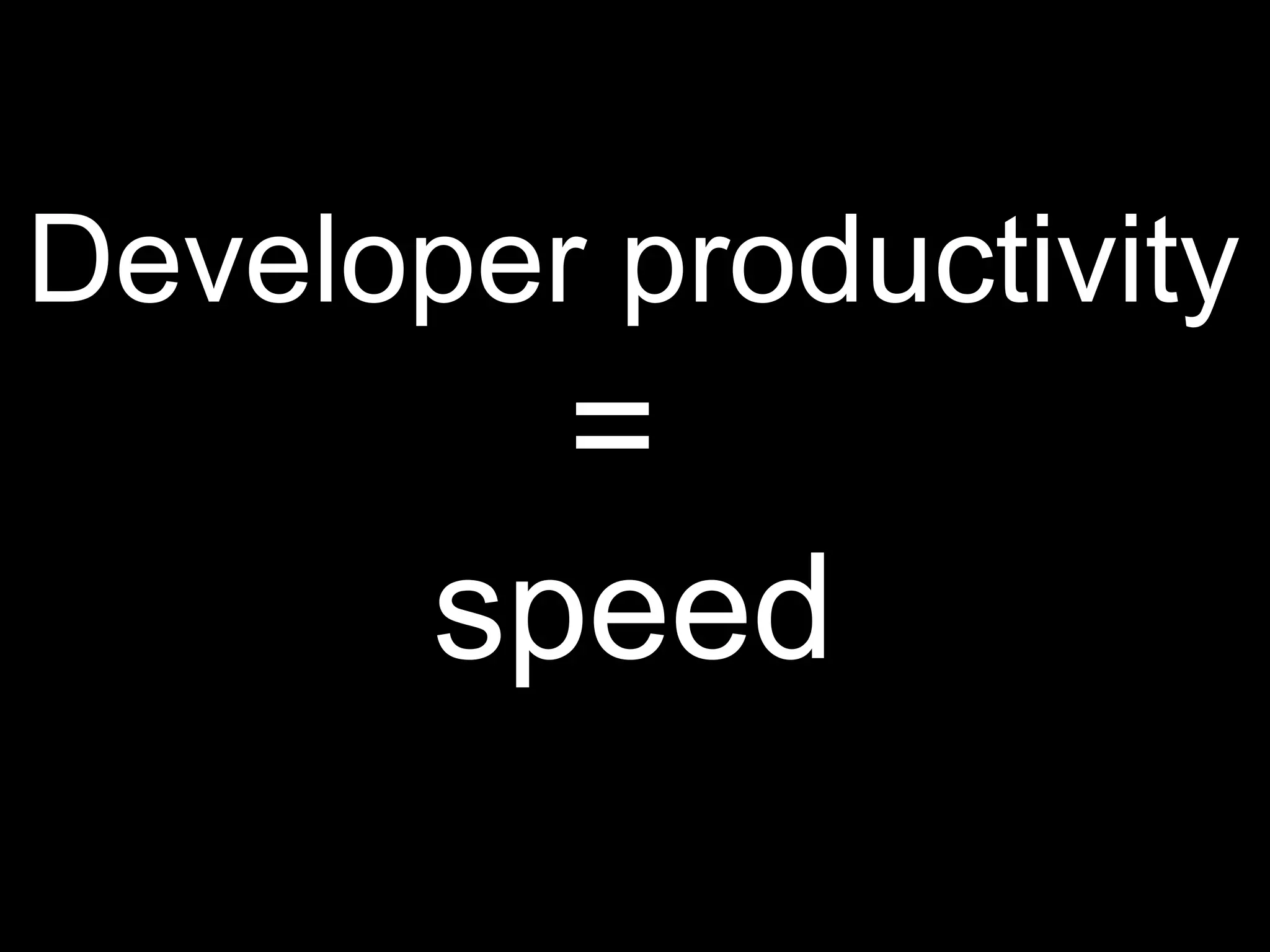 Developer productivity
=
speed
 