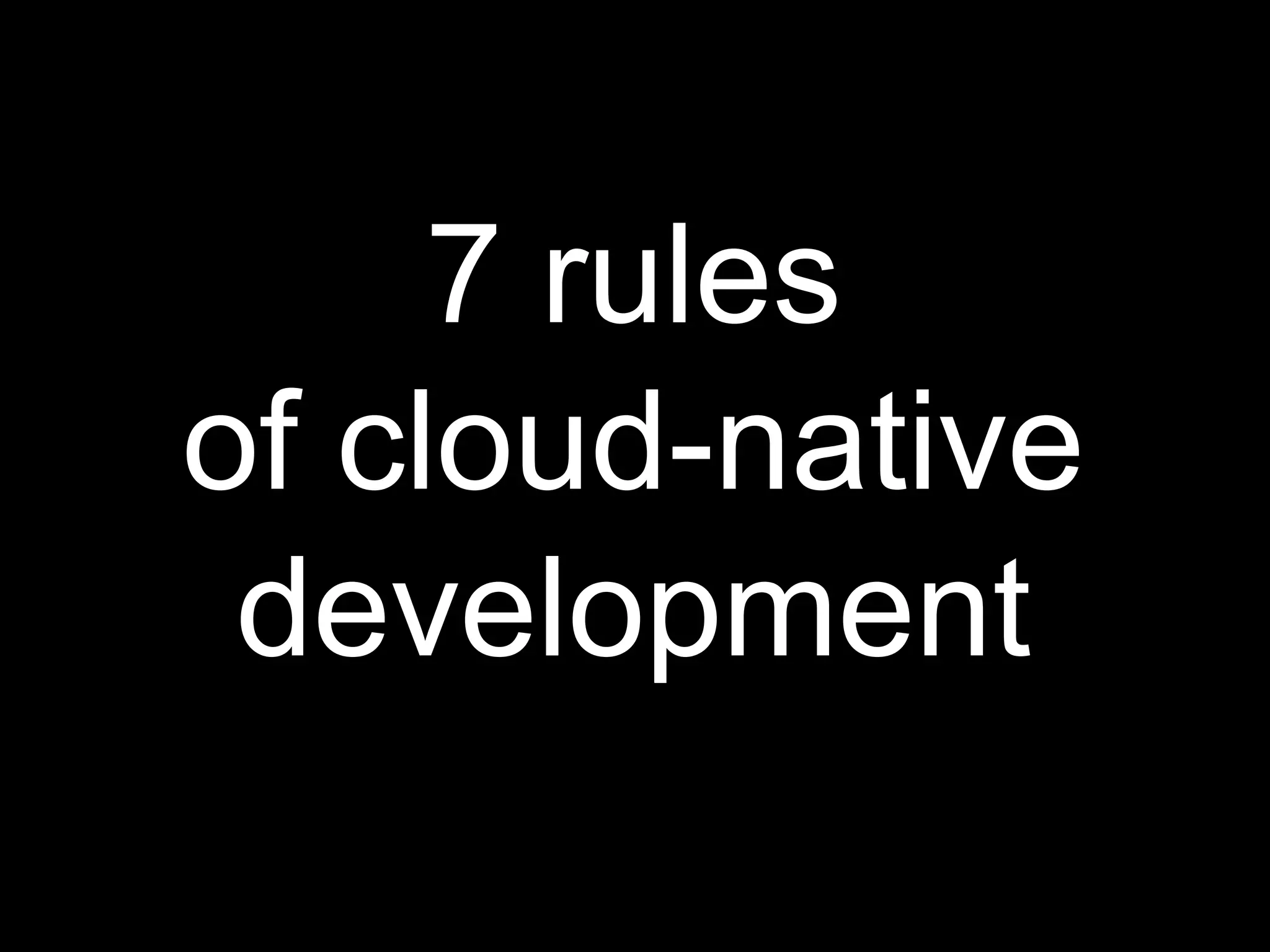 7 rules
of cloud-native
development
 