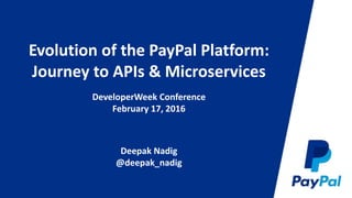 Evolution of the PayPal Platform:
Journey to APIs & Microservices
DeveloperWeek Conference
February 17, 2016
Deepak Nadig
@deepak_nadig
 