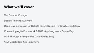 What we’ll cover
The Case for Change
Design Thinking Overview
Deep Dive on Design for Delight (D4D): Design Thinking Methodology
Connecting Agile Framework & D4D: Applying in our Day-to-Day
Walk Through a Sample Use Case (End to End)
Your Goody Bag: Key Takeaways
 