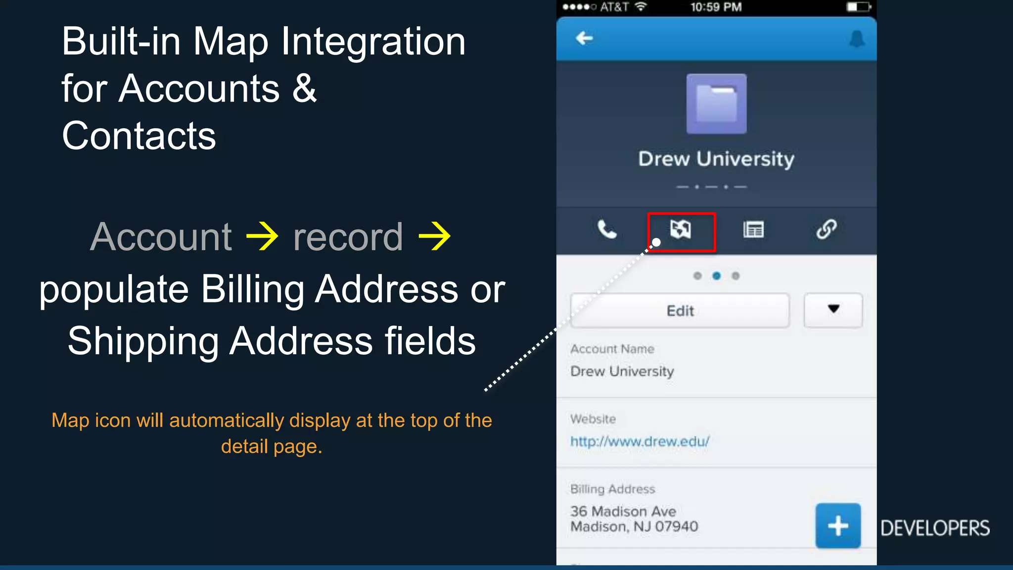 Built-in Map Integration
for Accounts &
Contacts
Account  record 
populate Billing Address or
Shipping Address fields
Map icon will automatically display at the top of the
detail page.
 