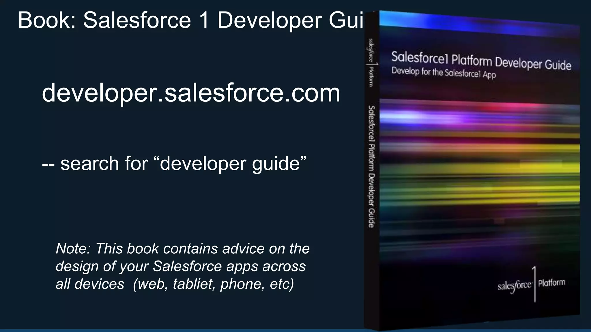 Book: Salesforce 1 Developer Guide
developer.salesforce.com
-- search for “developer guide”
Note: This book contains advice on the
design of your Salesforce apps across
all devices (web, tabliet, phone, etc)
 