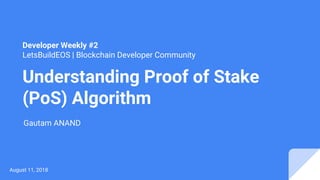 Developer Weekly #2
LetsBuildEOS | Blockchain Developer Community
Understanding Proof of Stake
(PoS) Algorithm
August 11, 2018
Gautam ANAND
 