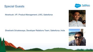 Special Guests
Nirankush, VP, Product Management, LWC, Salesforce
Shashank Srivatsavaya, Developer Relations Team, Salesforce, India
 