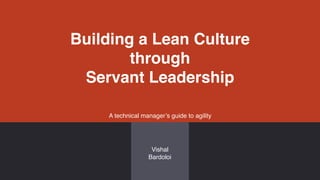 Building a Lean Culture
through
Servant Leadership
A technical manager’s guide to agility
Vishal
Bardoloi
 