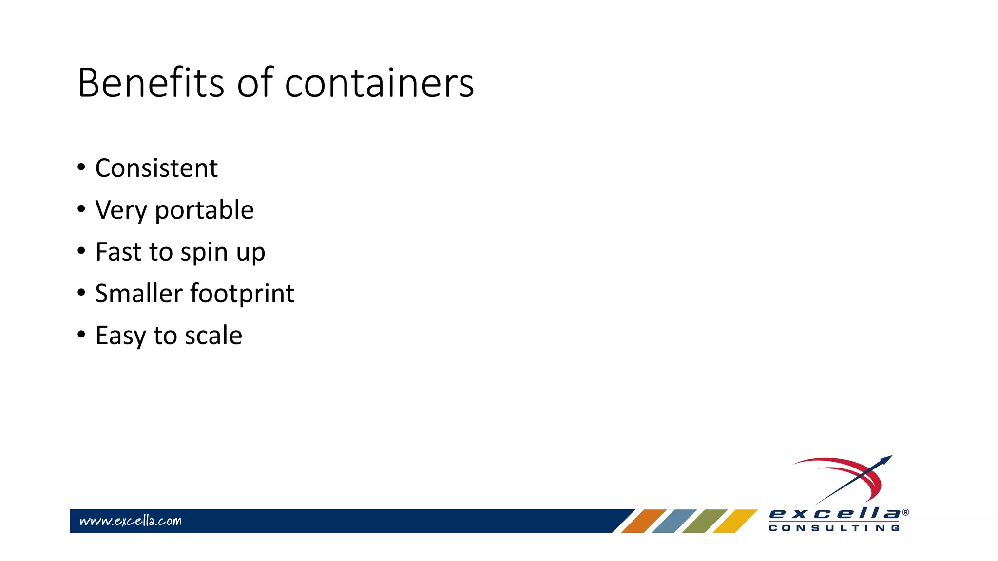 Benefits of containers
• Consistent
• Very portable
• Fast to spin up
• Smaller footprint
• Easy to scale
 