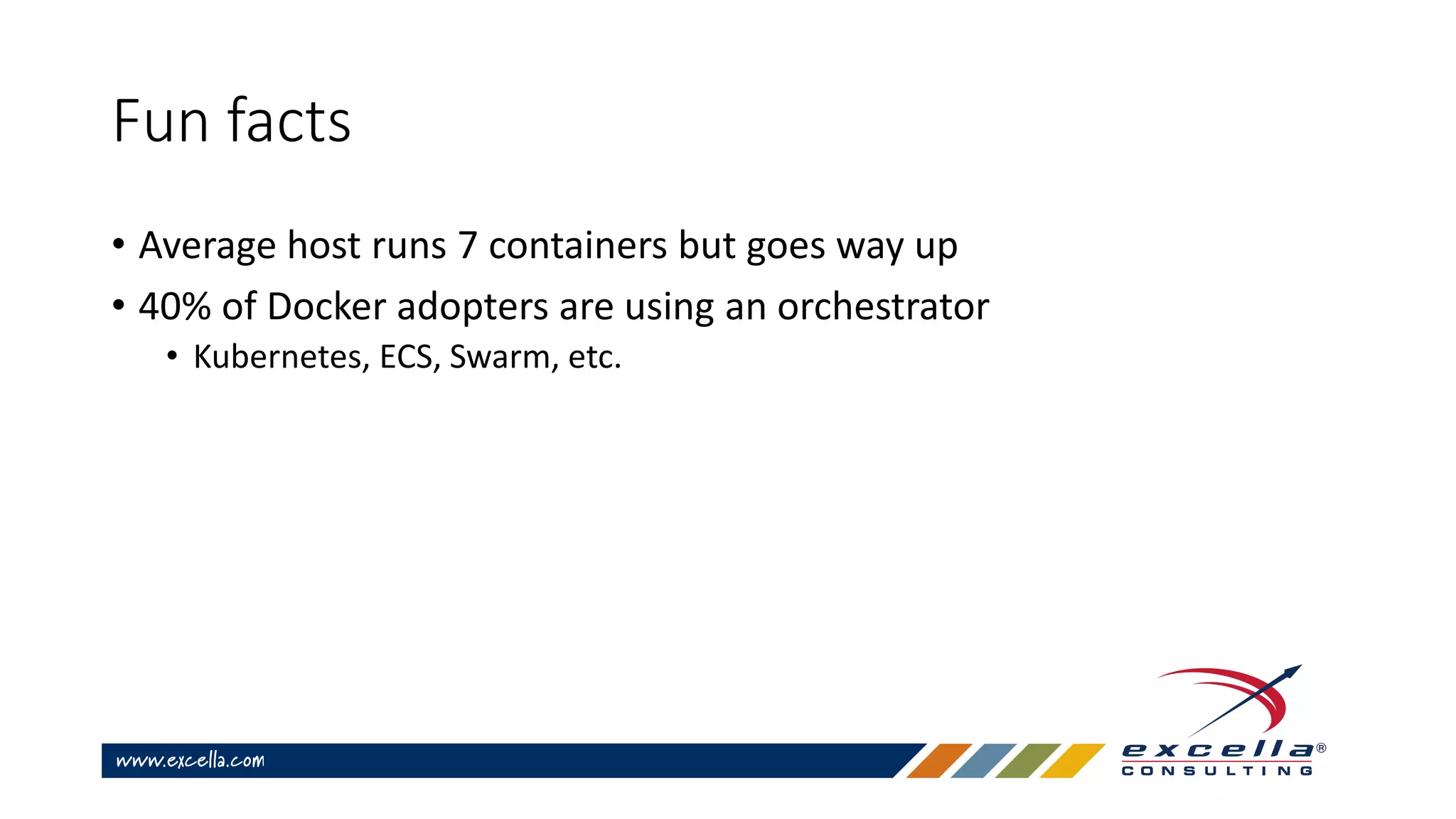 Fun facts
• Average host runs 7 containers but goes way up
• 40% of Docker adopters are using an orchestrator
• Kubernetes, ECS, Swarm, etc.
 