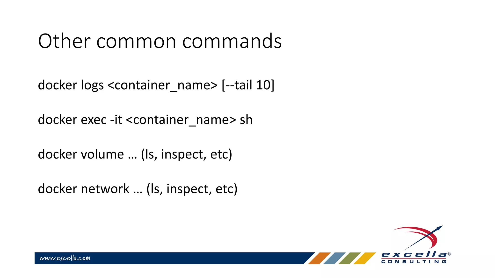 Other common commands
docker logs <container_name> [--tail 10]
docker exec -it <container_name> sh
docker volume … (ls, inspect, etc)
docker network … (ls, inspect, etc)
 