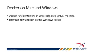 Docker on Mac and Windows
• Docker runs containers on Linux kernel via virtual machine
• They can now also run on the Windows kernel
 