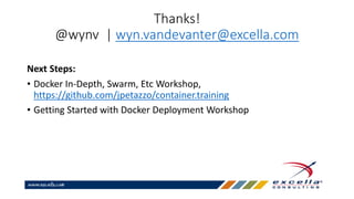 Thanks!
@wynv | wyn.vandevanter@excella.com
Next Steps:
• Docker In-Depth, Swarm, Etc Workshop,
https://github.com/jpetazzo/container.training
• Getting Started with Docker Deployment Workshop
 