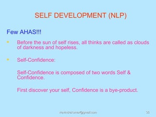 SELF DEVELOPMENT (NLP)

Few AHAS!!!
   Before the sun of self rises, all thinks are called as clouds
    of darkness and hopeless.

   Self-Confidence:

    Self-Confidence is composed of two words Self &
    Confidence.

    First discover your self, Confidence is a bye-product.



                       rravindrakumar@gmail.com                35
 
