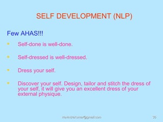 SELF DEVELOPMENT (NLP)

Few AHAS!!!
   Self-done is well-done.

   Self-dressed is well-dressed.

   Dress your self.

   Discover your self. Design, tailor and stitch the dress of
    your self, it will give you an excellent dress of your
    external physique.



                       rravindrakumar@gmail.com                  36
 