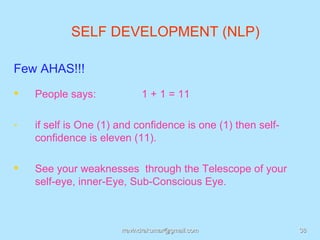 SELF DEVELOPMENT (NLP)

Few AHAS!!!
   People says:             1 + 1 = 11

-   if self is One (1) and confidence is one (1) then self-
    confidence is eleven (11).

   See your weaknesses through the Telescope of your
    self-eye, inner-Eye, Sub-Conscious Eye.



                       rravindrakumar@gmail.com               38
 