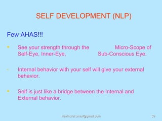 SELF DEVELOPMENT (NLP)

Few AHAS!!!
   See your strength through the                  Micro-Scope of
    Self-Eye, Inner-Eye,                     Sub-Conscious Eye.

-   Internal behavior with your self will give your external
    behavior.

   Self is just like a bridge between the Internal and
    External behavior.


                       rravindrakumar@gmail.com                     39
 