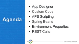 Learn. Connect. Collaborate.
Agenda
• App Designer
• Custom Code
• APS Scripting
• Spring Beans
• Environment Properties
• REST Calls
 