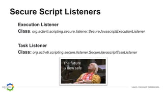 Learn. Connect. Collaborate.
Secure Script Listeners
Execution Listener
Class: org.activiti.scripting.secure.listener.SecureJavascriptExecutionListener
Task Listener
Class: org.activiti.scripting.secure.listener.SecureJavascriptTaskListener
The future
is now safe
 