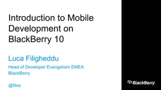 Introduction to Mobile
Development on
BlackBerry 10
Luca Filigheddu
Head of Developer Evangelism EMEA
BlackBerry
@filos

 