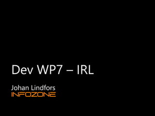 Dev WP7 – IRL
Johan Lindfors
 