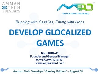MAYSALWARD R&D(MRD) Running with Gazelles, Eating with Lions DEVELOP GLOCALIZEDGAMES Nour KHRAIS Founder and General Manager MAYSALWARD(MRD) www.maysalward.com Amman Tech Tuesdays “Gaming Edition” – August 3rd 