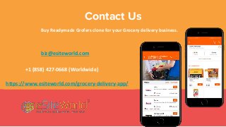 Contact Us
Buy Readymade Grofers clone for your Grocery delivery business.
biz@esiteworld.com
https://www.esiteworld.com/grocery-delivery-app/
+1 (858) 427-0668 (Worldwide)
 