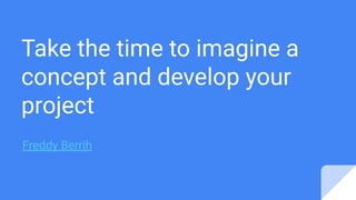 Take the time to imagine a
concept and develop your
project
Freddy Berrih
 