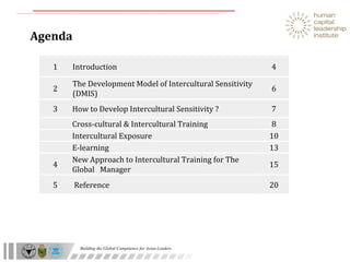 Agenda 15 New Approach to Intercultural Training for The Global  Manager 4 8 Cross-cultural & Intercultural Training  10 Intercultural Exposure 13 E-learning  4 Introduction  1 2 The Development Model of Intercultural Sensitivity (DMIS) 6 3 How to Develop Intercultural Sensitivity ? 7 5 Reference 20 