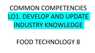COMMON COMPETENCIES
LO1. DEVELOP AND UPDATE
INDUSTRY KNOWLEDGE
FOOD TECHNOLOGY 8
 