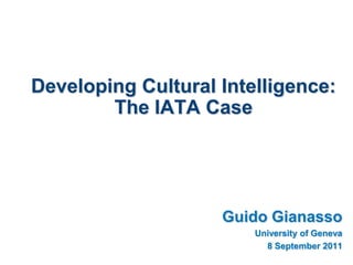 Developing Cultural Intelligence:
The IATA Case
Guido Gianasso
University of Geneva
8 September 2011
 