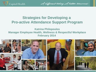 Strategies for Developing a
Pro-active Attendance Support Program
Katrina Philopoulos
Manager Employee Health, Wellness & Respectful Workplace
February 2014

 