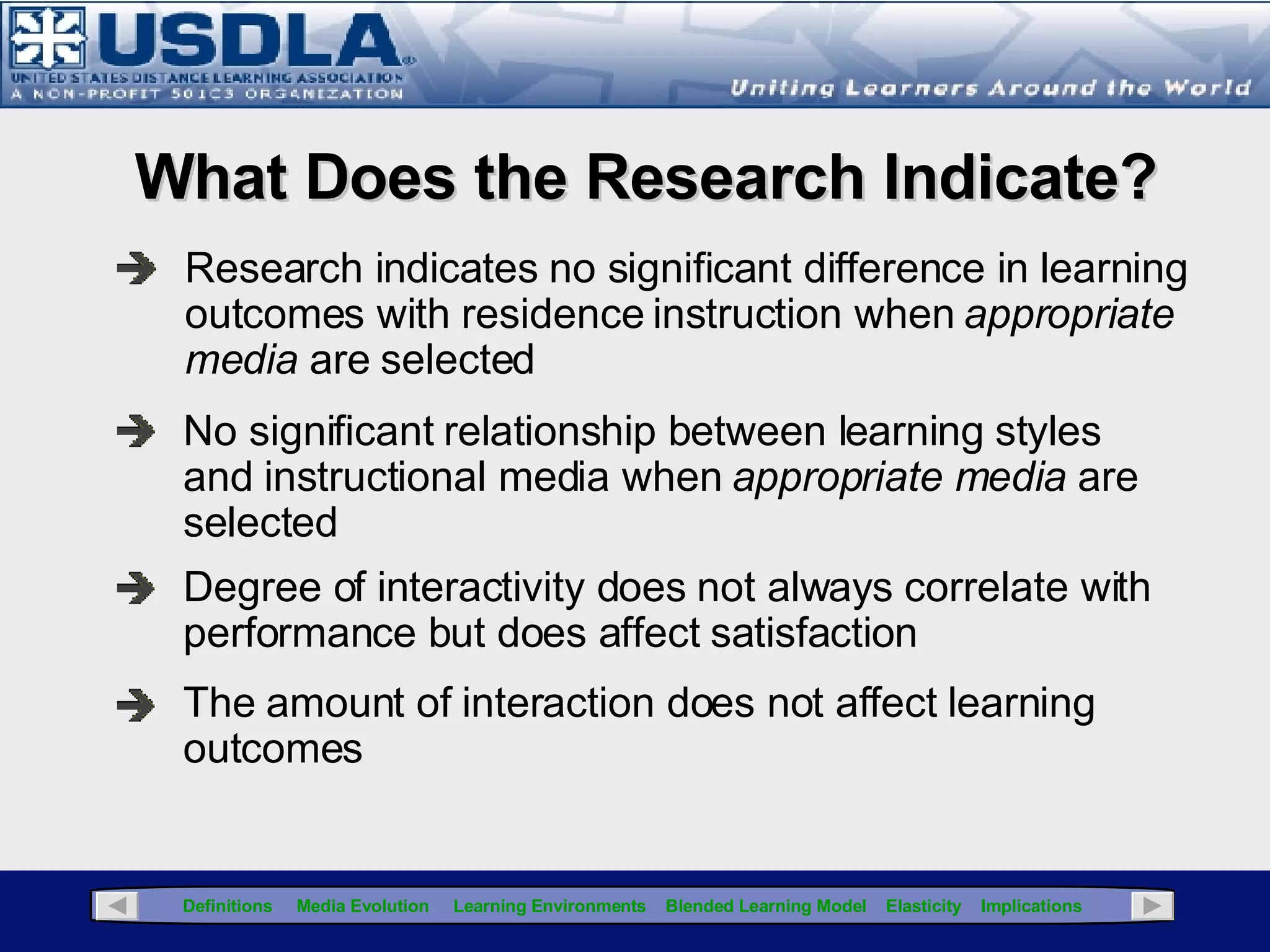 What is the right mix? There may be several “blended” solutions that can meet the instructional objectives, so consider the qualitative merits of all instructional media. The ultimate goal is to increase performance through the systematic evaluation of intra-dependent variables that would result in the  most  appropriate integration of media. Click for Glossary Elasticity in Blended Learning Click  here  for another view of the blend Media Learning  Environment Instructional With that said, any combination of instructional  delivery medium, including the traditional classroom,  can result in a blended learning solution, but the instructional  efficacy of the solution is  most  dependent upon the instructional and learning environment components. 