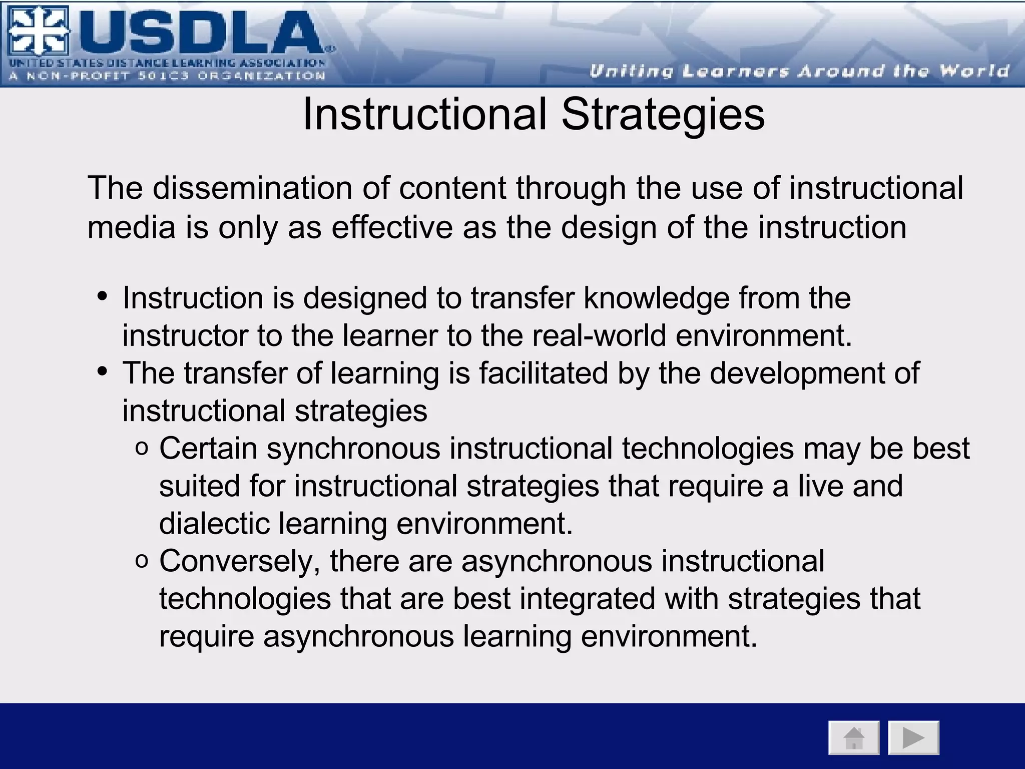 Back to Main Page   Instructional Component   Instructional Objectives   Instructional Strategies Table of Instructional Strategies Instructional  Strategies Description Imagery Imagery is the mental visualization of objects, events, and arrays.  It enables internalized visual images that relate to information to be learned.  Imagery helps to create or recreate an experience in the learner’s mind.  Imagery involves all the senses: visual, kinesthetic, auditory, and tactile. Modeling A  contrived, simplified version of an object or concept that encapsulates its salient features. Brainstorming Brainstorming is a valid and effective problem-solving method in which criticism is delayed and imaginative ways of understanding a situation are welcomed, where quantity is wanted and combination and improvement are sought.  Brainstorming can occur with individuals or in a group setting, and involves generating a vast number of ideas in order to find an effective method for solving a problem. Case Studies A problem-solving strategy similar to simulation that works by presenting a realistic situation that requires learners to respond and explore possible solutions. Drill & Practice Repetition of a task or behavior until the desired learning outcome is achieved.  Allows for transfer of knowledge from working memory to long-term memory. 