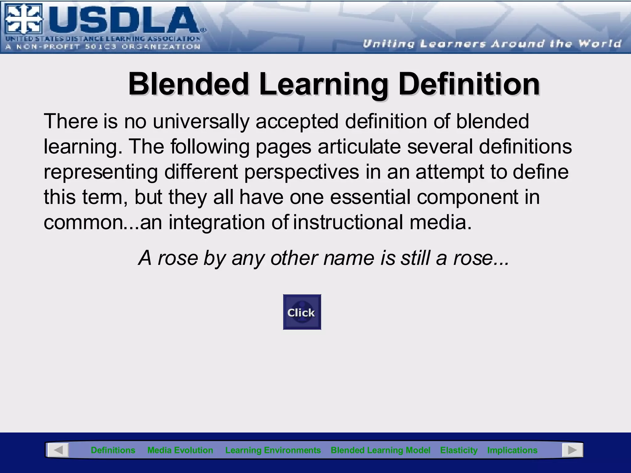 Delivery media does not affect the content, but affects how you design the content Asynchronous media is not adaptive to dynamic content Synchronous media can accommodate dynamic content Basic Blended Learning Concepts Media attributes are important in that they may affect your choice of instructional strategies Blended learning integrates  multiple media with the appropriate instructional strategies,  and can also include  Collaborative tools used to facilitate the transfer of learning  (wikis, discussion boards) Adaptive tools used for dynamic content/increased interaction (blogs) “ Blended learning represents a [fundamental] shift in instructional strategy” North American Council for Online Learning,  Blended Learning: The Convergence of Online and Face-to-Face Education , 2008 