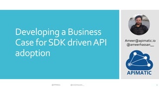 Developing a Business
Case forSDK drivenAPI
adoption
Ameer@apimatic.io
@ameerhassan__
@APIMatic @ameerhassan__ 1
 