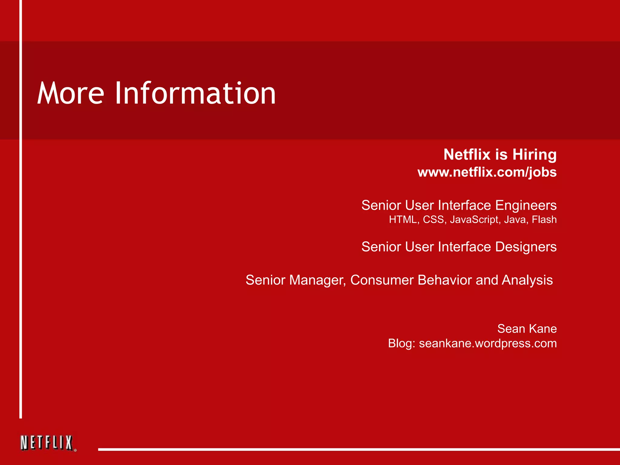More Information Netflix is Hiring www.netflix.com/jobs Senior User Interface Engineers HTML, CSS, JavaScript, Java, Flash Senior User Interface Designers Senior Manager, Consumer Behavior and Analysis  Sean Kane Blog: seankane.wordpress.com 