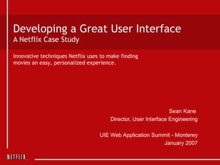 Developing a Great User Interface A Netflix Case Study Sean Kane  Director, User Interface Engineering UIE Web Application Summit - Monterey January 2007 Innovative techniques Netflix uses to make finding  movies an easy, personalized experience.  