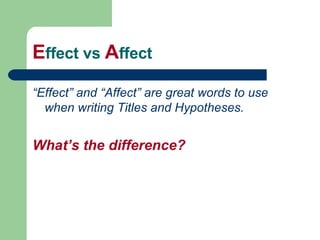E ffect vs  A ffect “ Effect” and “Affect” are great words to use when writing Titles and Hypotheses. What’s the difference?   