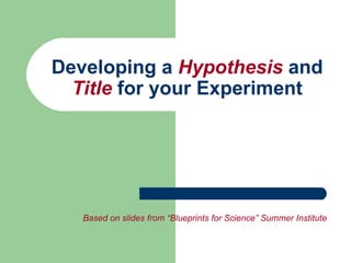 Developing a  Hypothesis  and  Title  for your Experiment Based on slides from “Blueprints for Science” Summer Institute 