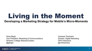 Living in the Moment
Developing a Marketing Strategy for Mobile’s Micro-Moments
Gene Begin Vanessa Theoharis
Vice President, Marketing & Communications Director, Digital Marketing
Wheaton College (Massachusetts) OHO Interactive
@gbegin @vmtheoharis
1
 