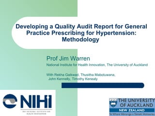 Developing a Quality Audit Report for General Practice Prescribing for Hypertension: Methodology   Prof Jim Warren National Institute for Health Innovation, The University of Auckland With Rekha Gaikwad, Thusitha Mabotuwana,   John Kennelly, Timothy Kenealy 