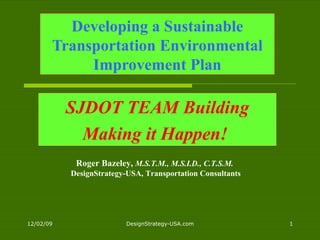 Developing a Sustainable Transportation Environmental Improvement Plan SJDOT TEAM Building Making it Happen!   Roger Bazeley,  M.S.T.M., M.S.I.D., C.T.S.M.  DesignStrategy-USA, Transportation Consultants 
