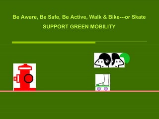 Be Aware, Be Safe, Be Active, Walk & Bike---or Skate SUPPORT GREEN MOBILITY 