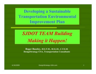 Developing a Sustainable
       Transportation Environmental
            Improvement Plan

            SJDOT TEAM Building
              Making it Happen!
             Roger Bazeley, M.S.T.M., M.S.I.D., C.T.S.M.
            DesignStrategy-USA, Transportation Consultants




4/18/2009                 DesignStrategy-USA.com             1
 