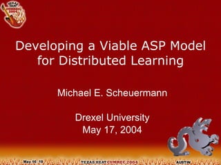 Developing a Viable ASP Model for Distributed Learning Michael E. Scheuermann Drexel University May 17, 2004 