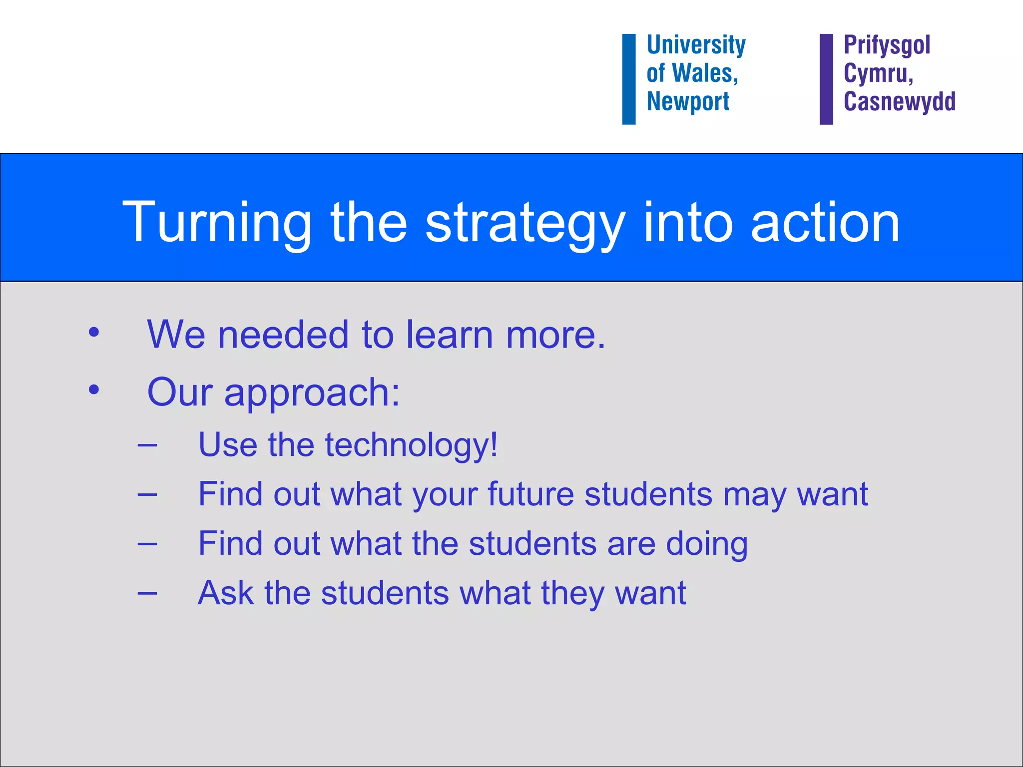 Turning the strategy into action We needed to learn more. Our approach: Use the technology!  Find out what your future students may want  Find out what the students are doing Ask the students what they want 